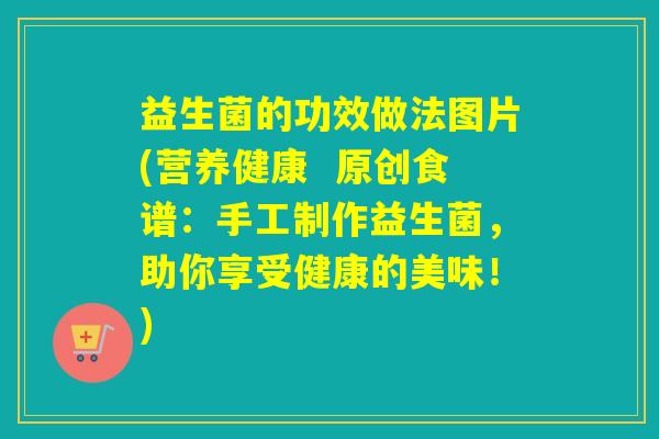 益生菌的功效做法图片(营养健康  原创食谱：手工制作益生菌，助你享受健康的美味！)