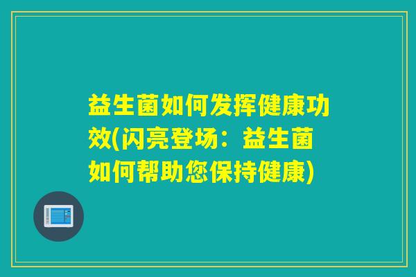 益生菌如何发挥健康功效(闪亮登场:益生菌如何帮助您保持健康) 益生菌如何发挥健康功效(闪亮登场:益生菌如何帮助您保持健康)
