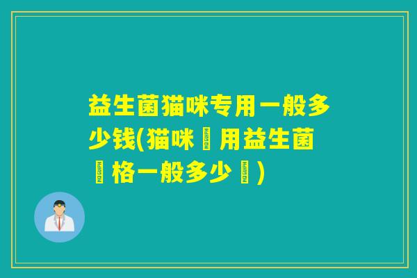 益生菌猫咪专用一般多少钱(猫咪專用益生菌價格一般多少錢)
