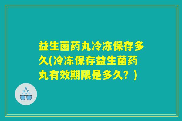 益生菌药丸冷冻保存多久(冷冻保存益生菌药丸有效期限是多久?) 益生菌药丸冷冻保存多久(冷冻保存益生菌药丸有效期限是多久?)