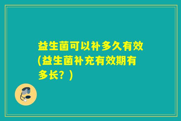 益生菌可以补多久有效(益生菌补充有效期有多长？)