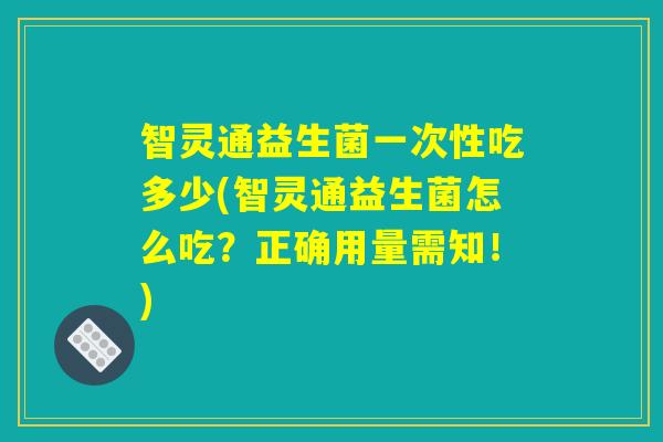 智灵通益生菌一次性吃多少(智灵通益生菌怎么吃？正确用量需知！)