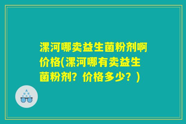 漯河哪卖益生菌粉剂啊价格(漯河哪有卖益生菌粉剂？价格多少？)