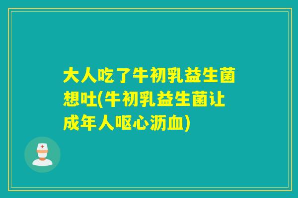 大人吃了牛初乳益生菌想吐(牛初乳益生菌让成年人呕心沥血)