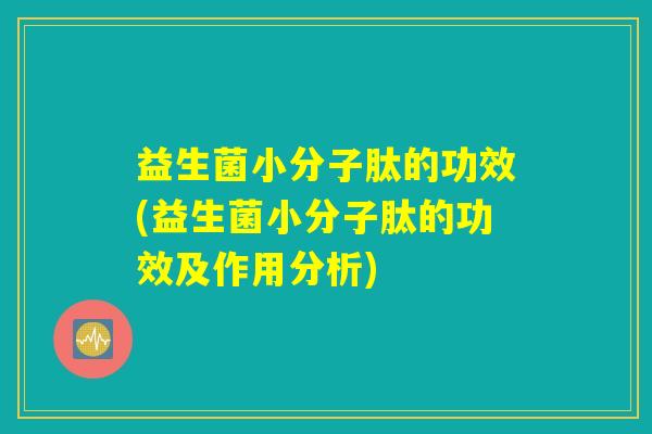 益生菌小分子肽的功效(益生菌小分子肽的功效及作用分析)