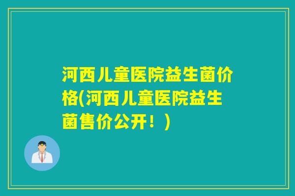 河西儿童医院益生菌价格(河西儿童医院益生菌售价公开!) 河西儿童医院益生菌价格(河西儿童医院益生菌售价公开!)