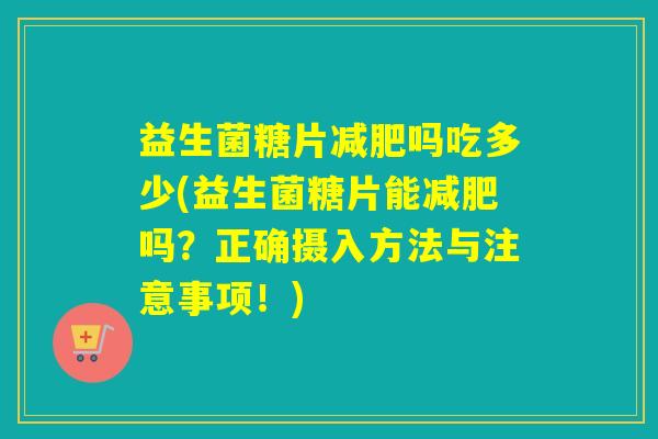 益生菌糖片吗吃多少(益生菌糖片能吗?正确摄入方法与注意事项!) 益生菌糖片吗吃多少(益生菌糖片能吗?正确摄入方法与注意事项!)