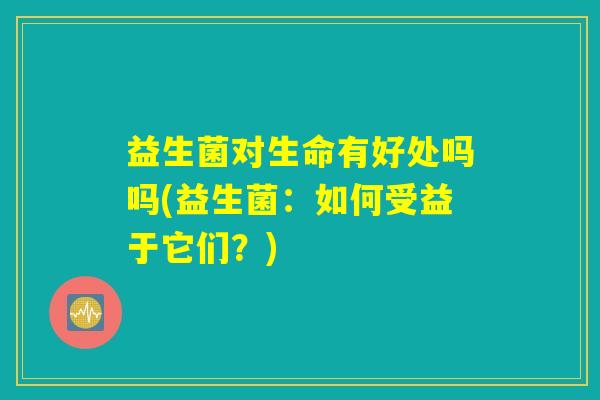 益生菌对生命有好处吗吗(益生菌：如何受益于它们？)