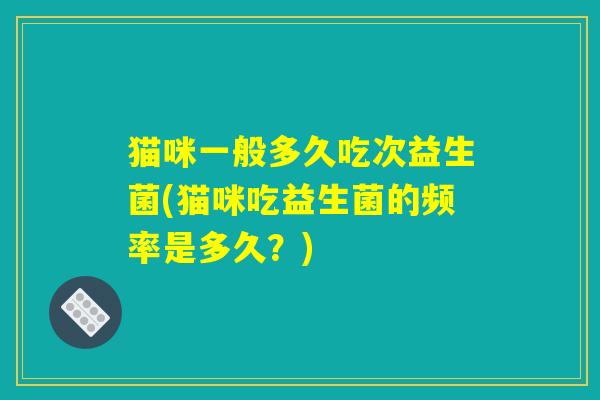 猫咪一般多久吃次益生菌(猫咪吃益生菌的频率是多久?) 猫咪一般多久吃次益生菌(猫咪吃益生菌的频率是多久?)