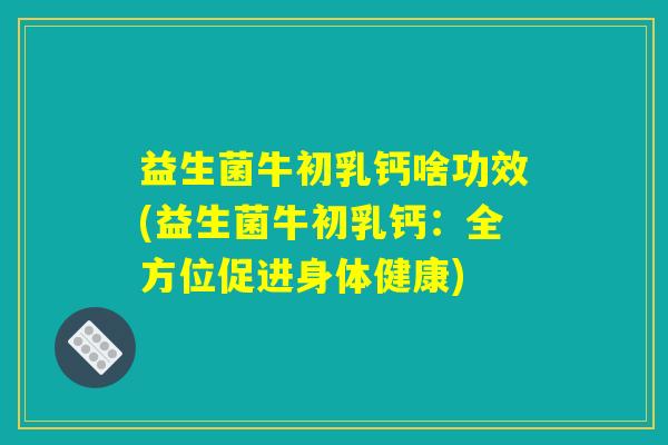 益生菌牛初乳钙啥功效(益生菌牛初乳钙：全方位促进身体健康)