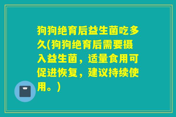 狗狗绝育后益生菌吃多久(狗狗绝育后需要摄入益生菌,适量食用可促进恢复,建议持续使用。) 狗狗绝育后益生菌吃多久(狗狗绝育后需要摄入益生菌,适量食用可促进恢复,建议持续使用。)