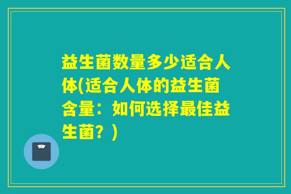益生菌数量多少适合人体(适合人体的益生菌含量：如何选择最佳益生菌？)