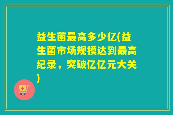 益生菌最高多少亿(益生菌市场规模达到最高纪录，突破亿亿元大关)