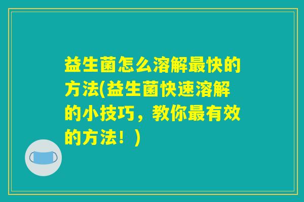 益生菌怎么溶解最快的方法(益生菌快速溶解的小技巧，教你最有效的方法！)