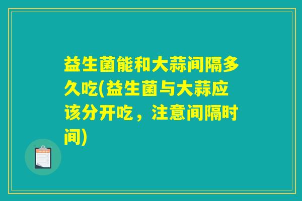 益生菌能和大蒜间隔多久吃(益生菌与大蒜应该分开吃，注意间隔时间)