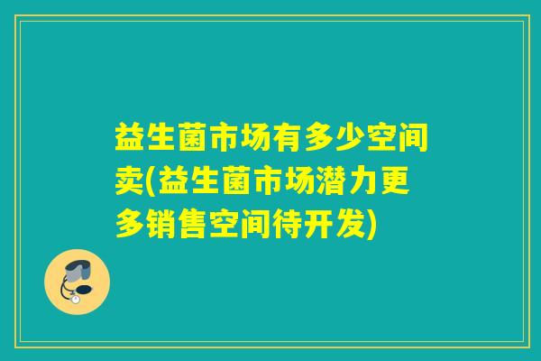 益生菌市场有多少空间卖(益生菌市场潜力更多销售空间待开发)