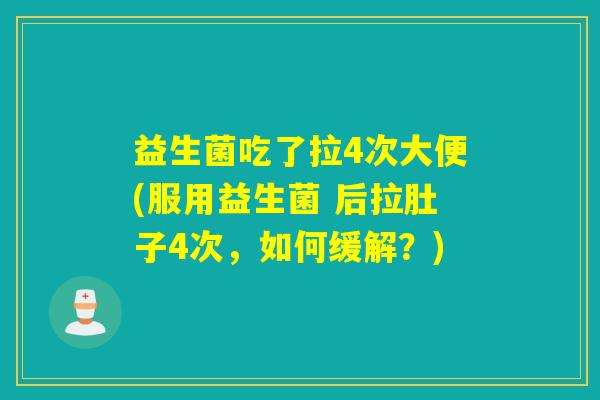 益生菌吃了拉4次大便(服用益生菌 后拉肚子4次，如何缓解？)