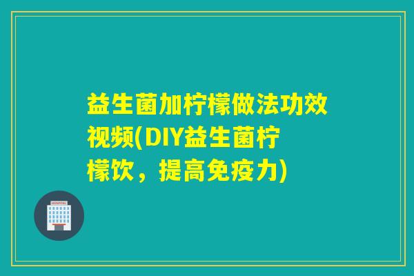 益生菌加柠檬做法功效视频(DIY益生菌柠檬饮，提高免疫力)