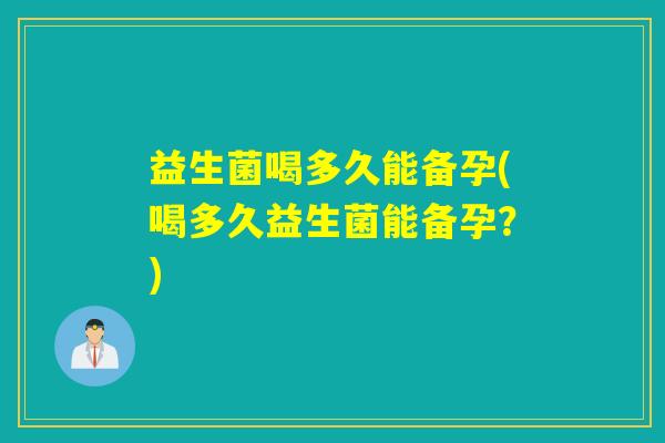 益生菌喝多久能备孕(喝多久益生菌能备孕？)