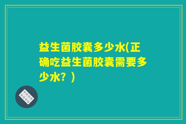 益生菌胶囊多少水(正确吃益生菌胶囊需要多少水？)