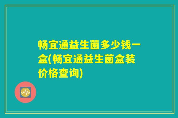 畅宜通益生菌多少钱一盒(畅宜通益生菌盒装价格查询)