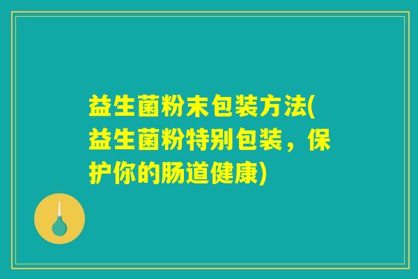 益生菌粉末包装方法(益生菌粉特别包装，保护你的肠道健康)