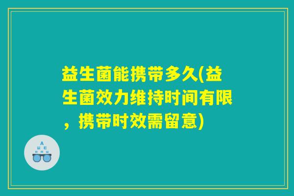 益生菌能携带多久(益生菌效力维持时间有限，携带时效需留意)