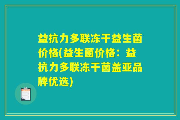 益抗力多联冻干益生菌价格(益生菌价格：益抗力多联冻干菌盖亚品牌优选)