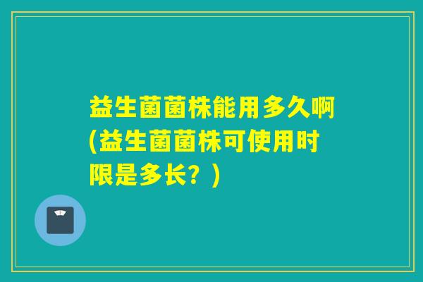 益生菌菌株能用多久啊(益生菌菌株可使用时限是多长？)