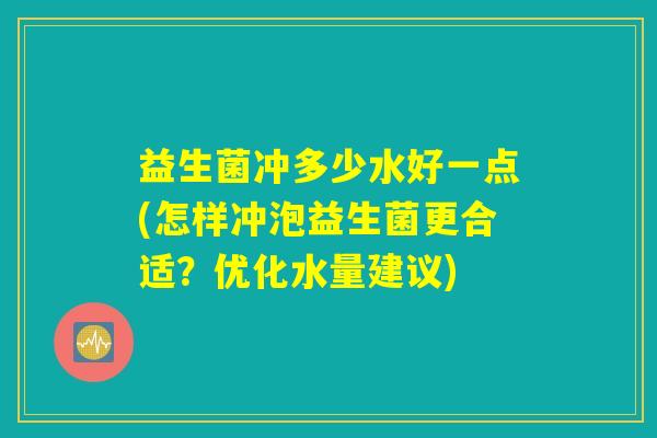 益生菌冲多少水好一点(怎样冲泡益生菌更合适？优化水量建议)