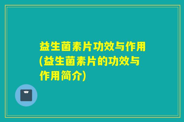 益生菌素片功效与作用(益生菌素片的功效与作用简介)