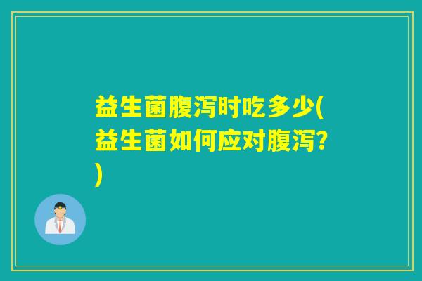 益生菌腹泻时吃多少(益生菌如何应对腹泻？)