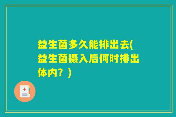 益生菌多久能排出去(益生菌摄入后何时排出体内?) 益生菌多久能排出去(益生菌摄入后何时排出体内?)