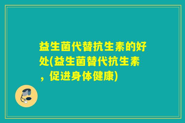 益生菌代替抗生素的好处(益生菌替代抗生素，促进身体健康)