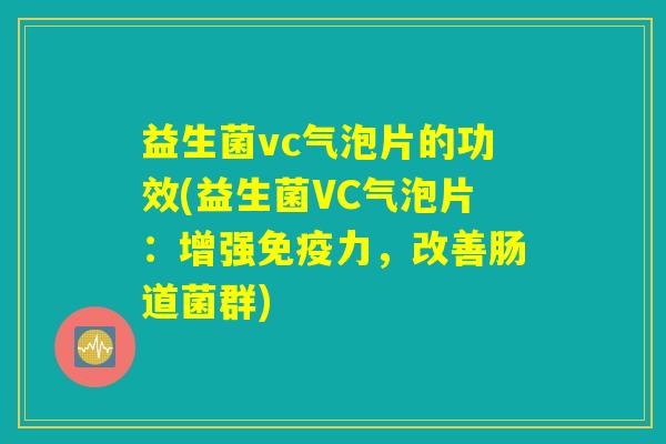 益生菌vc气泡片的功效(益生菌VC气泡片：增强免疫力，改善肠道菌群)