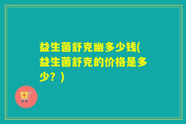 益生菌舒克幽多少钱(益生菌舒克的价格是多少？)