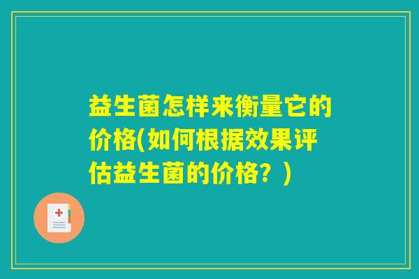 益生菌怎样来衡量它的价格(如何根据效果评估益生菌的价格？)
