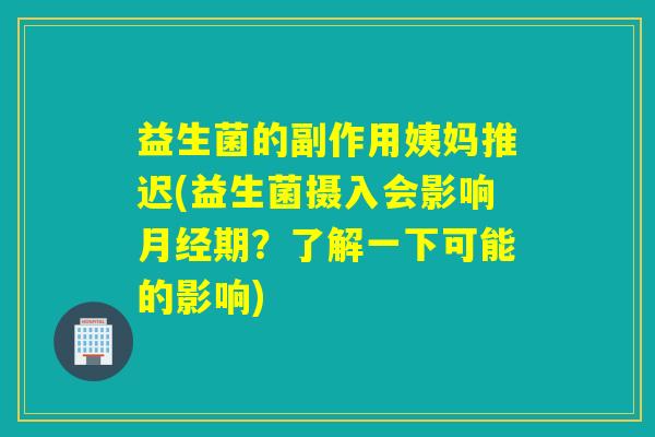益生菌的副作用姨妈推迟(益生菌摄入会影响期?了解一下可能的影响) 益生菌的副作用姨妈推迟(益生菌摄入会影响期?了解一下可能的影响)