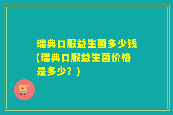 瑞典口服益生菌多少钱(瑞典口服益生菌价格是多少？)