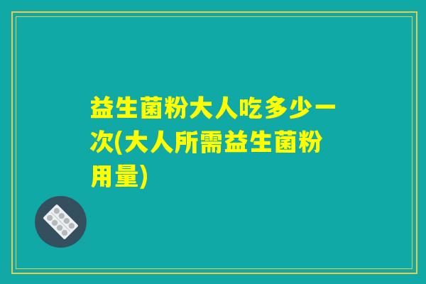 益生菌粉大人吃多少一次(大人所需益生菌粉用量)