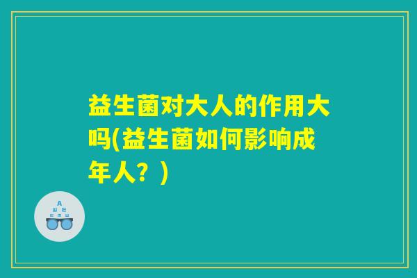 益生菌对大人的作用大吗(益生菌如何影响成年人？)