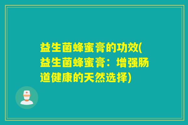 益生菌蜂蜜膏的功效(益生菌蜂蜜膏：增强肠道健康的天然选择)