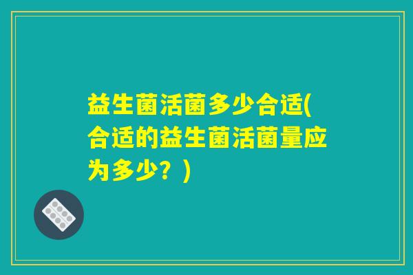 益生菌活菌多少合适(合适的益生菌活菌量应为多少？)