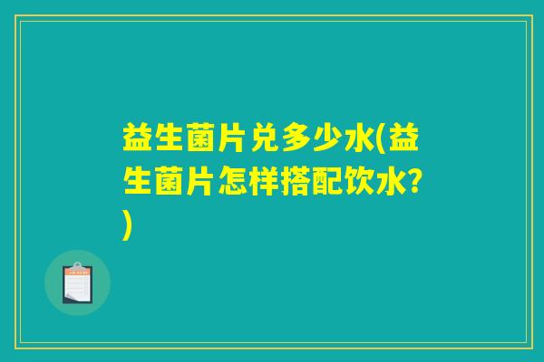 益生菌片兑多少水(益生菌片怎样搭配饮水？)