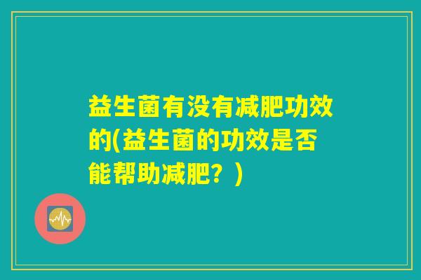 益生菌有没有减肥功效的(益生菌的功效是否能帮助减肥？)
