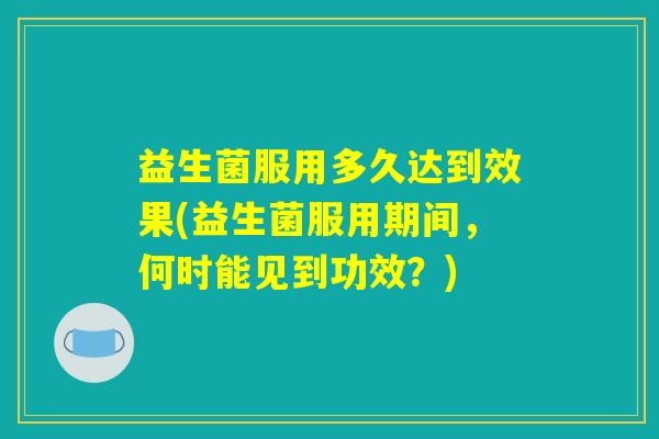 益生菌服用多久达到效果(益生菌服用期间,何时能见到功效?) 益生菌服用多久达到效果(益生菌服用期间,何时能见到功效?)