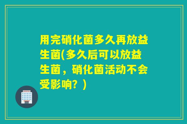 用完硝化菌多久再放益生菌(多久后可以放益生菌,硝化菌活动不会受影响?) 用完硝化菌多久再放益生菌(多久后可以放益生菌,硝化菌活动不会受影响?)