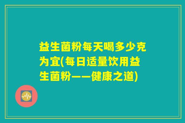 益生菌粉每天喝多少克为宜(每日适量饮用益生菌粉——健康之道)
