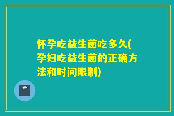 怀孕吃益生菌吃多久(孕妇吃益生菌的正确方法和时间限制)