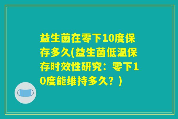 益生菌在零下10度保存多久(益生菌低温保存时效性研究：零下10度能维持多久？)